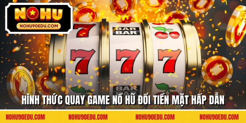 Hình thức quay game nổ hũ đổi tiền mặt hấp dẫn
